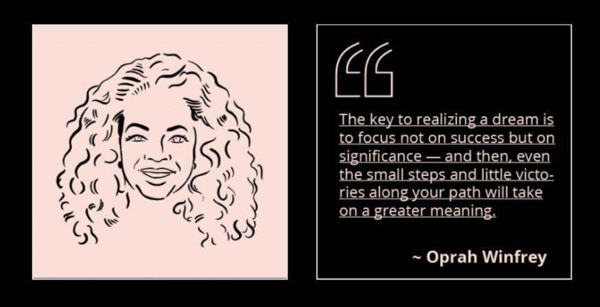 The key to realizing a dream is tio focus not on success but on significane - and then, even the small steps and little victories along your path will take on a greater meaning.